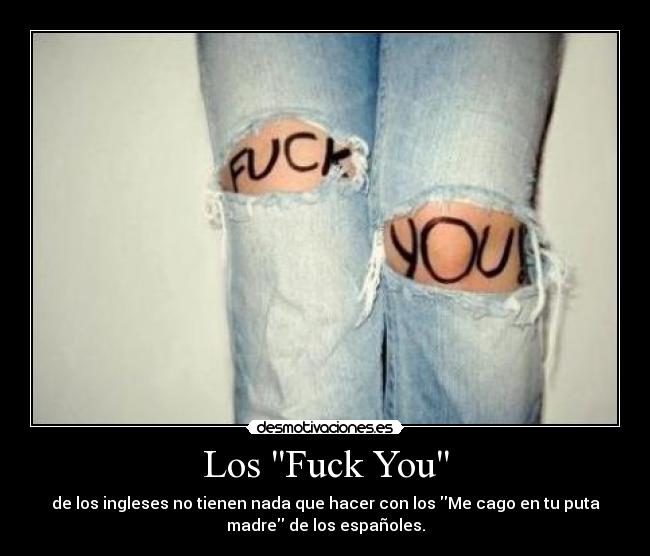 Los Fuck You - de los ingleses no tienen nada que hacer con los Me cago en tu puta
madre de los españoles.