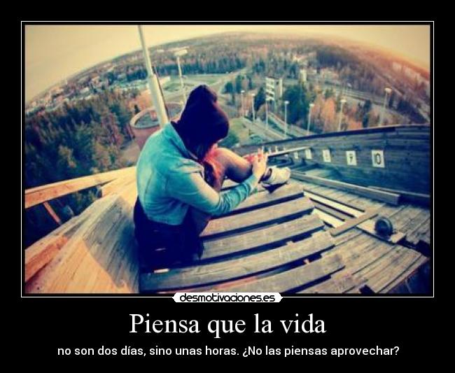 Piensa que la vida - no son dos días, sino unas horas. ¿No las piensas aprovechar?