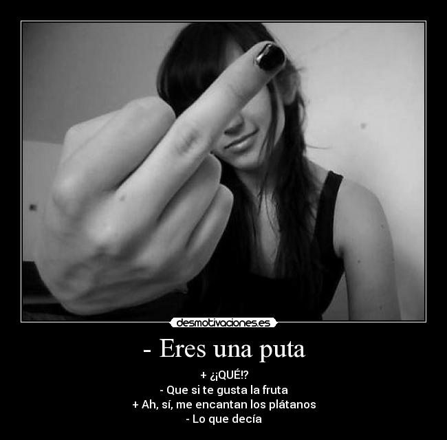 - Eres una puta - + ¿¡QUÉ!?
- Que si te gusta la fruta
+ Ah, sí, me encantan los plátanos
- Lo que decía