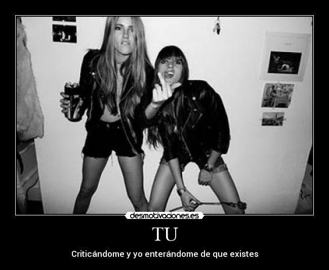TU - Criticándome y yo enterándome de que existes