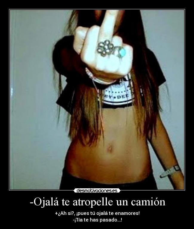 -Ojalá te atropelle un camión -