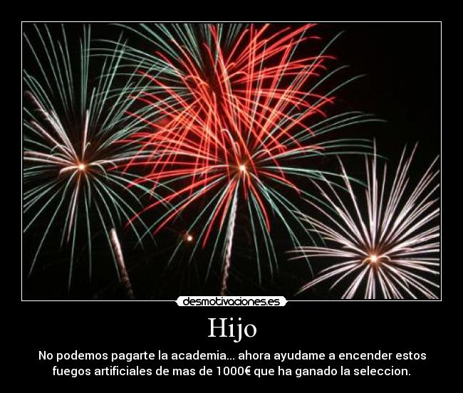 Hijo - No podemos pagarte la academia... ahora ayudame a encender estos
fuegos artificiales de mas de 1000€ que ha ganado la seleccion.