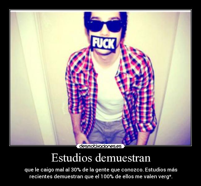 Estudios demuestran - que le caigo mal al 30% de la gente que conozco. Estudios más
recientes demuestran que el 100% de ellos me valen verg*.