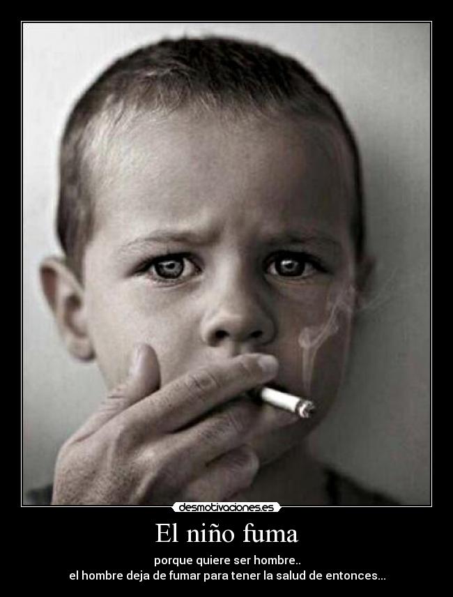 El niño fuma - porque quiere ser hombre..
el hombre deja de fumar para tener la salud de entonces...