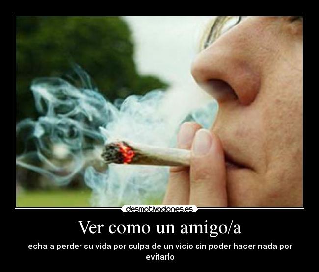 Ver como un amigo/a - echa a perder su vida por culpa de un vicio sin poder hacer nada por evitarlo