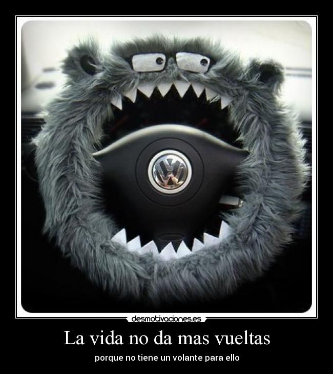 La vida no da mas vueltas - porque no tiene un volante para ello