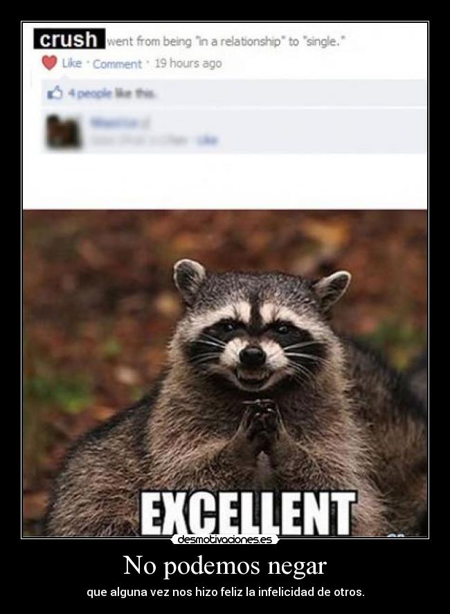 No podemos negar - que alguna vez nos hizo feliz la infelicidad de otros.