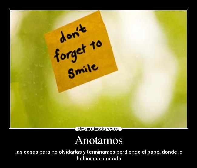 Anotamos - las cosas para no olvidarlas y terminamos perdiendo el papel donde lo
habíamos anotado