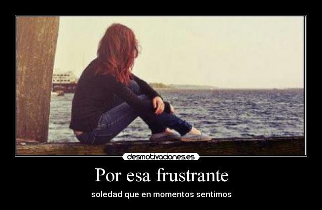 Por esa frustrante - soledad que en momentos sentimos