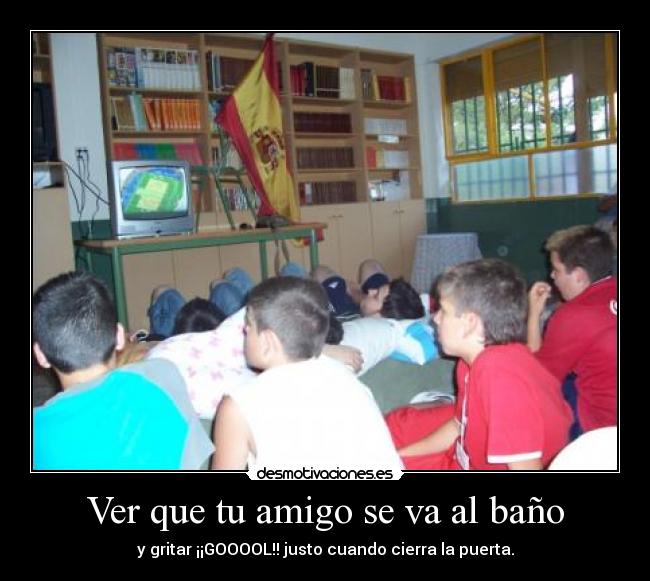 Ver que tu amigo se va al baño - y gritar ¡¡GOOOOL!! justo cuando cierra la puerta.