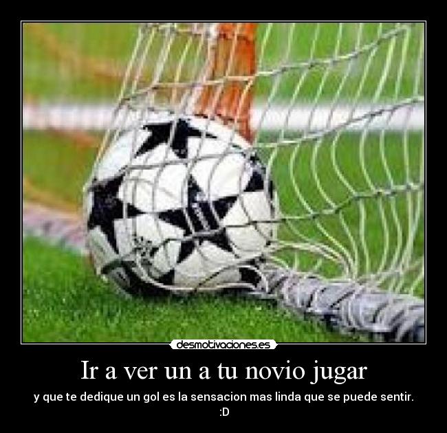 Ir a ver un a tu novio jugar - y que te dedique un gol es la sensacion mas linda que se puede sentir.
:D