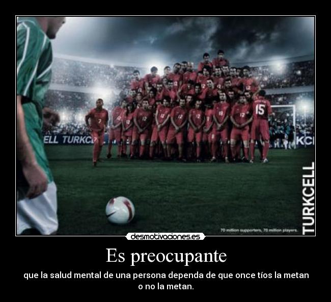 Es preocupante - que la salud mental de una persona dependa de que once tíos la metan o no la metan.