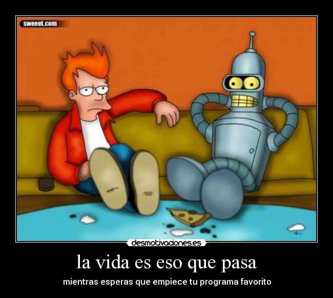 la vida es eso que pasa - mientras esperas que empiece tu programa favorito