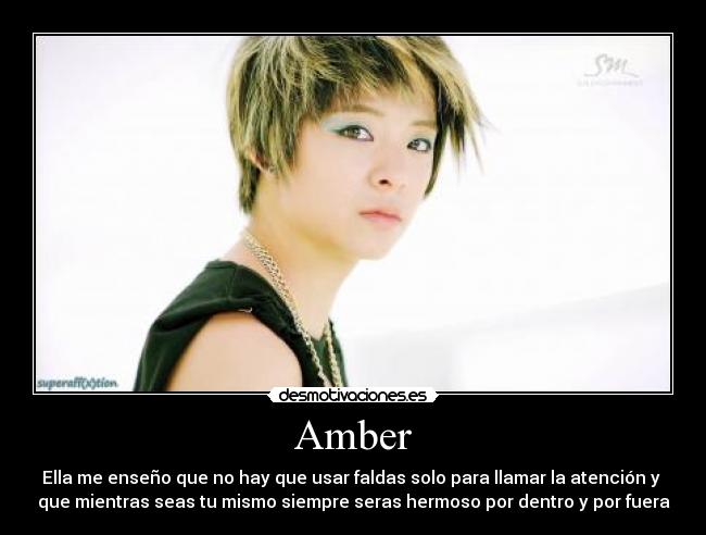 Amber - Ella me enseño que no hay que usar faldas solo para llamar la atención y
que mientras seas tu mismo siempre seras hermoso por dentro y por fuera