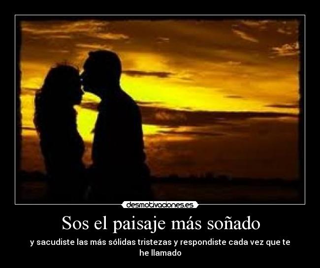 Sos el paisaje más soñado - y sacudiste las más sólidas tristezas y respondiste cada vez que te he llamado
