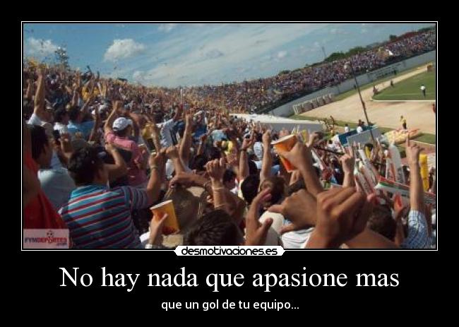 No hay nada que apasione mas - que un gol de tu equipo...