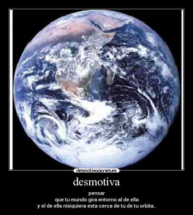 desmotiva - pensar
que tu mundo gira entorno al de ella
y el de ella nisiquiera esta cerca de tu de tu orbita..