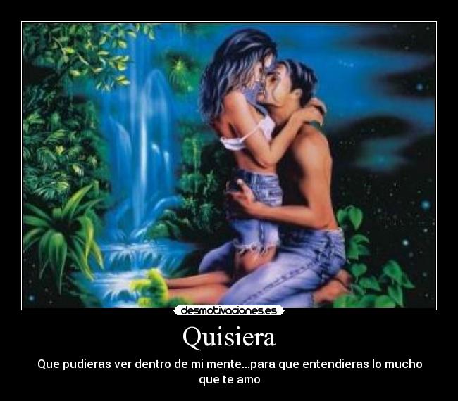 Quisiera - Que pudieras ver dentro de mi mente...para que entendieras lo mucho que te amo