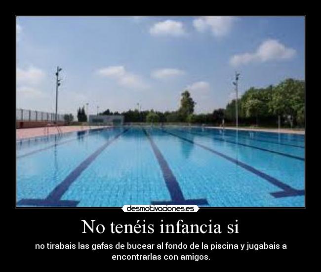 No tenéis infancia si - no tirabais las gafas de bucear al fondo de la piscina y jugabais a
encontrarlas con amigos.