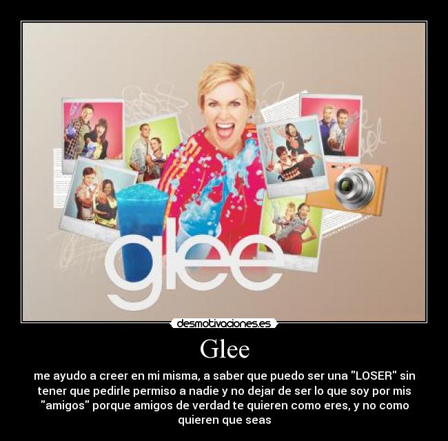 Glee - me ayudo a creer en mi misma, a saber que puedo ser una LOSER sin
tener que pedirle permiso a nadie y no dejar de ser lo que soy por mis
amigos porque amigos de verdad te quieren como eres, y no como
quieren que seas