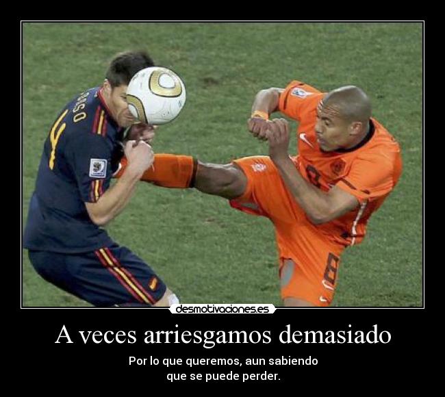 A veces arriesgamos demasiado - Por lo que queremos, aun sabiendo
que se puede perder.