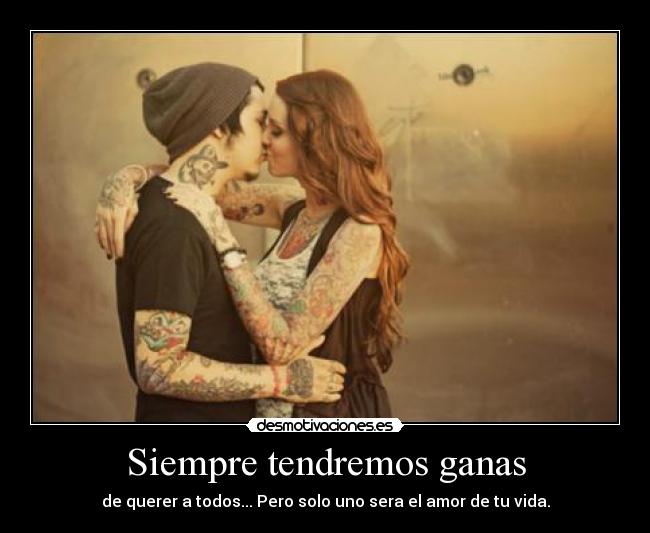 Siempre tendremos ganas - de querer a todos... Pero solo uno sera el amor de tu vida.