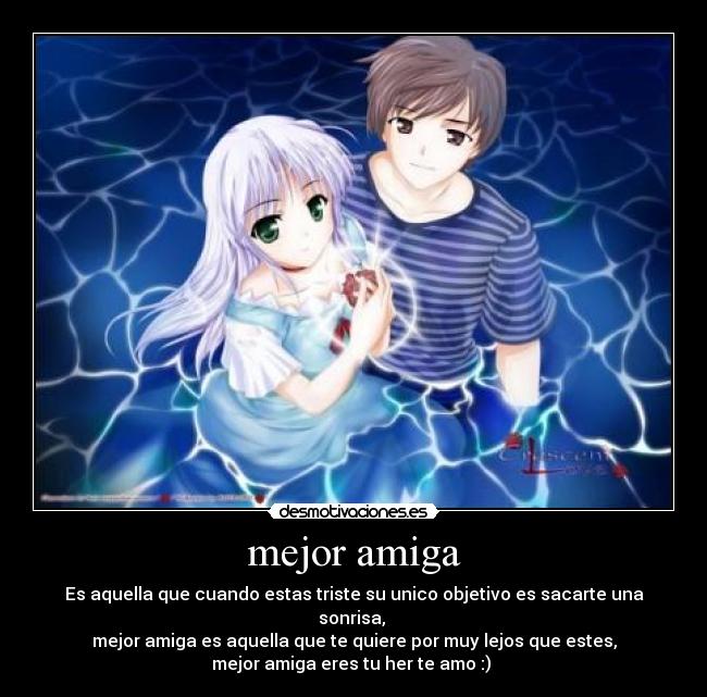 mejor amiga - Es aquella que cuando estas triste su unico objetivo es sacarte una sonrisa,
mejor amiga es aquella que te quiere por muy lejos que estes,
mejor amiga eres tu her te amo :)