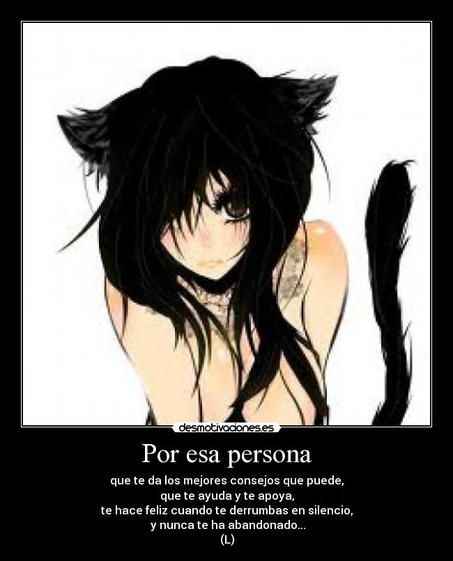 Por esa persona - que te da los mejores consejos que puede,
que te ayuda y te apoya,
te hace feliz cuando te derrumbas en silencio,
y nunca te ha abandonado...
(L)