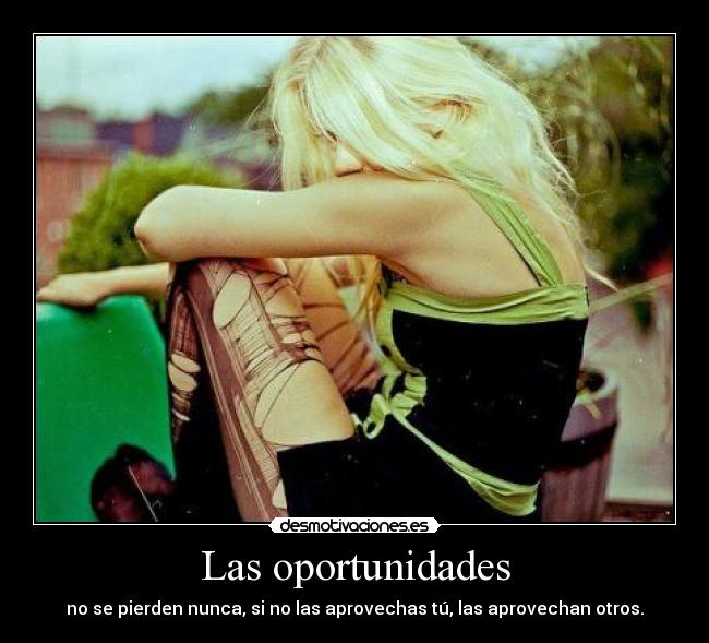 Las oportunidades - no se pierden nunca, si no las aprovechas tú, las aprovechan otros.
