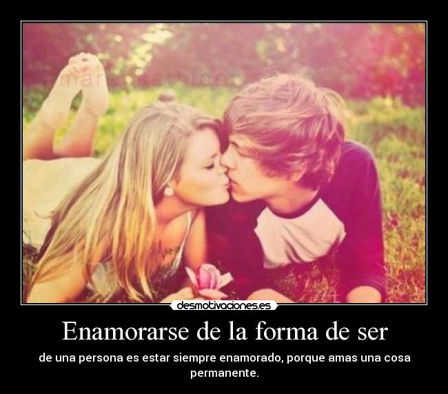 Enamorarse de la forma de ser - de una persona es estar siempre enamorado, porque amas una cosa permanente.