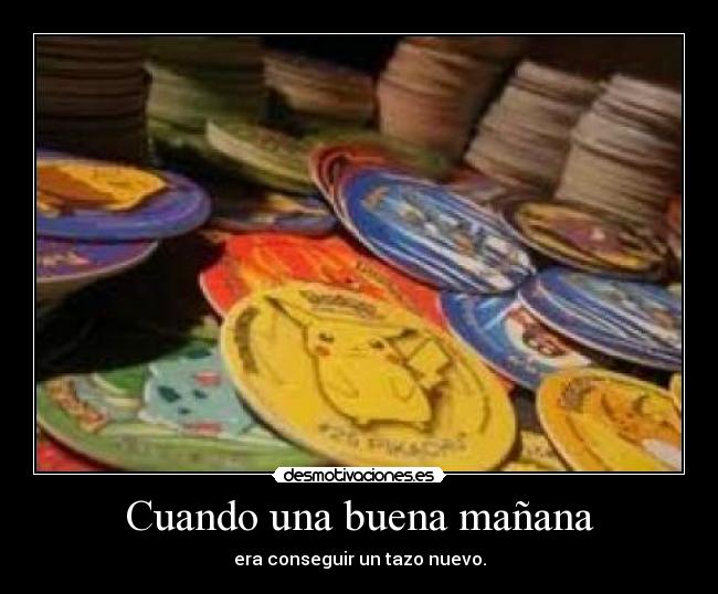 Cuando una buena mañana - era conseguir un tazo nuevo.