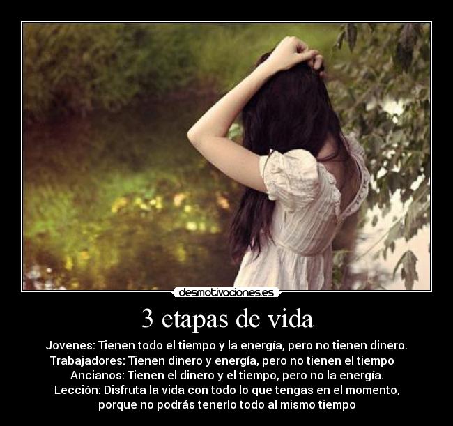 3 etapas de vida - Jovenes: Tienen todo el tiempo y la energía, pero no tienen dinero.
Trabajadores: Tienen dinero y energía, pero no tienen el tiempo   
Ancianos: Tienen el dinero y el tiempo, pero no la energía.
Lección: Disfruta la vida con todo lo que tengas en el momento,
porque no podrás tenerlo todo al mismo tiempo
