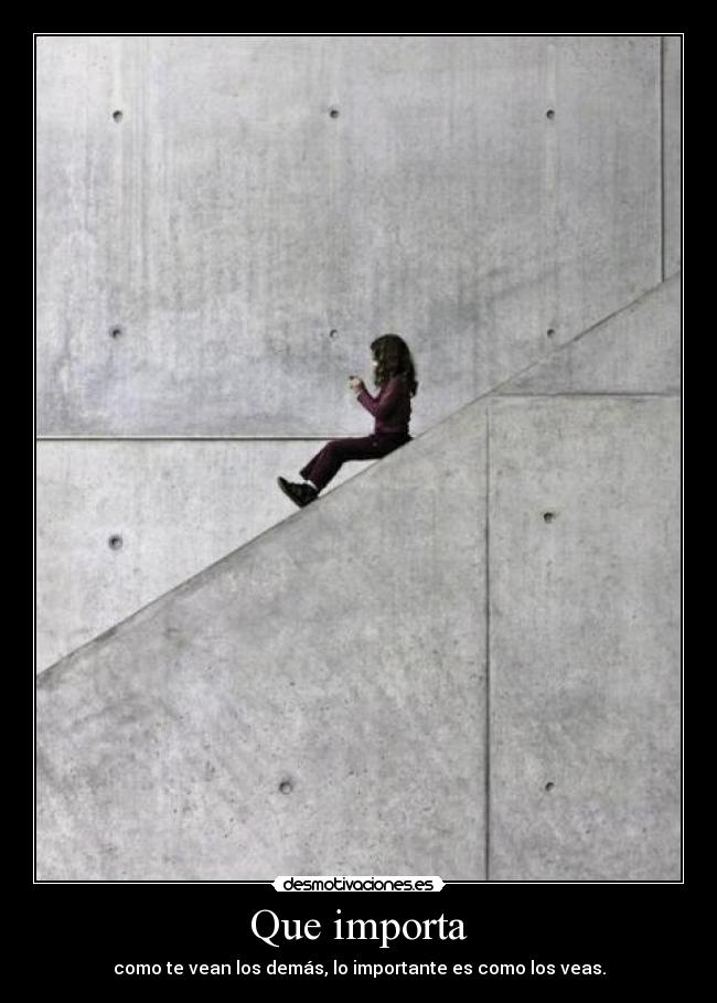 Que importa - como te vean los demás, lo importante es como los veas.