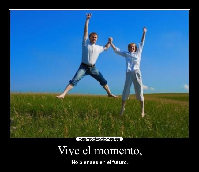 Vive el momento, - No pienses en el futuro.