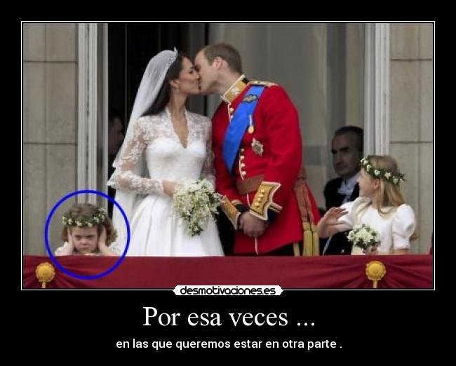 Por esa veces ... - en las que queremos estar en otra parte .