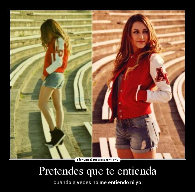 Pretendes que te entienda - cuando a veces no me entiendo ni yo.