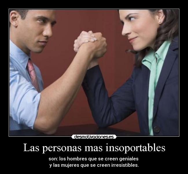 Las personas mas insoportables - son: los hombres que se creen geniales 
y las mujeres que se creen irresistibles.
