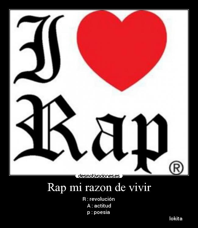 Rap mi razon de vivir - R : revolución 
A : actitud
p : poesia 
                                                                                                                              lokita