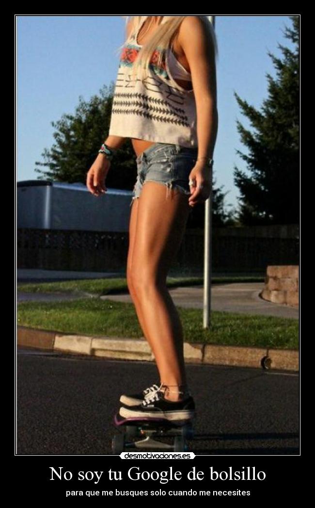 No soy tu Google de bolsillo - para que me busques solo cuando me necesites