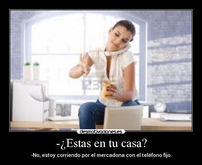 -¿Estas en tu casa? - -No, estoy corriendo por el mercadona con el teléfono fijo.