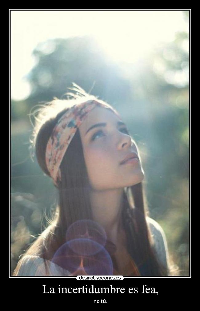 La incertidumbre es fea, -