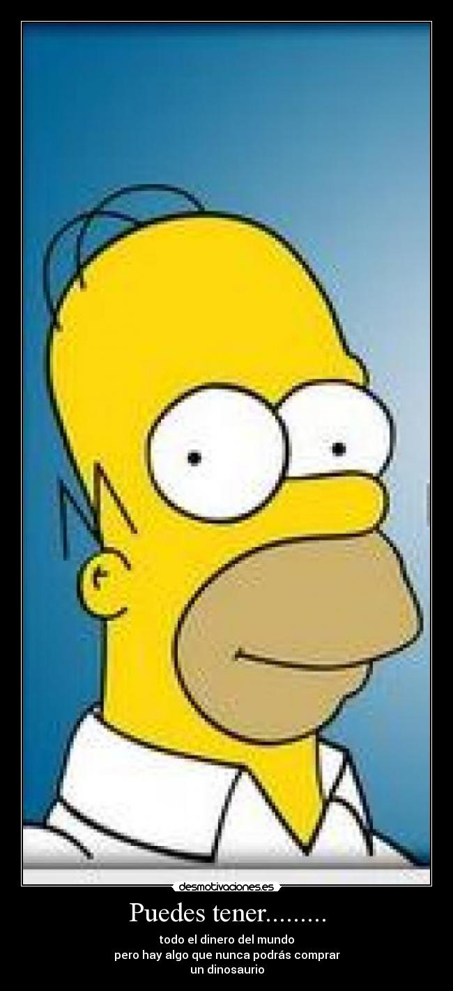Puedes tener......... - todo el dinero del mundo
pero hay algo que nunca podrás comprar
un dinosaurio