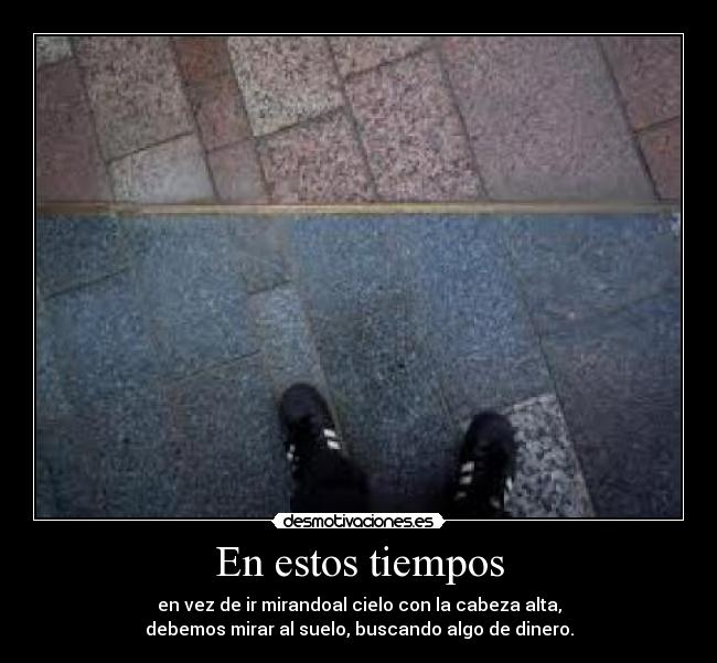 En estos tiempos - en vez de ir mirandoal cielo con la cabeza alta,
debemos mirar al suelo, buscando algo de dinero.
