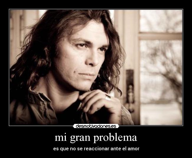 mi gran problema - es que no se reaccionar ante el amor