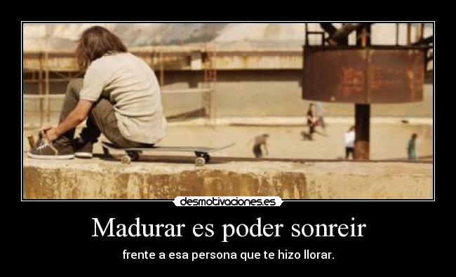 Madurar es poder sonreir - frente a esa persona que te hizo llorar.