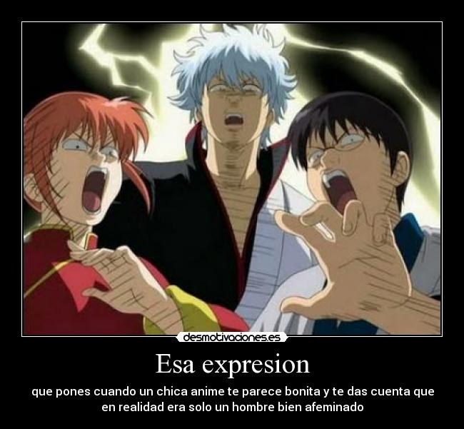 Esa expresion - que pones cuando un chica anime te parece bonita y te das cuenta que
en realidad era solo un hombre bien afeminado