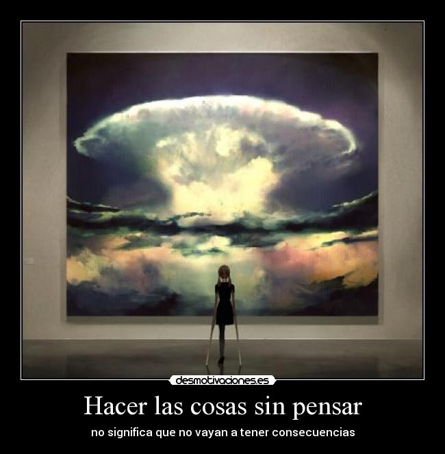Hacer las cosas sin pensar - no significa que no vayan a tener consecuencias