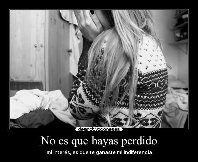 No es que hayas perdido - mi interés, es que te ganaste mi indiferencia