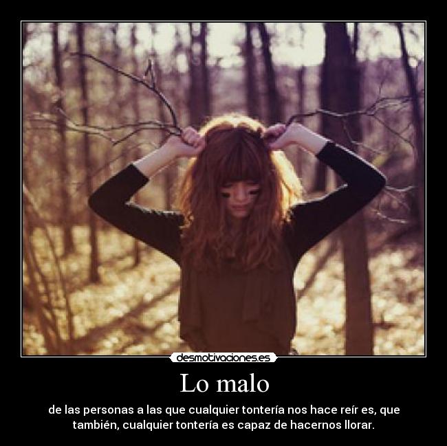 Lo malo - de las personas a las que cualquier tontería nos hace reír es, que
también, cualquier tontería es capaz de hacernos llorar.