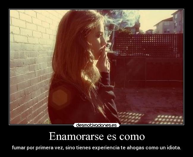 Enamorarse es como - fumar por primera vez, sino tienes experiencia te ahogas como un idiota.